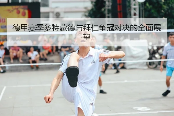 德甲赛季多特蒙德与拜仁争冠对决的全面展望